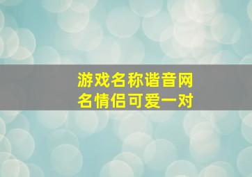 游戏名称谐音网名情侣可爱一对