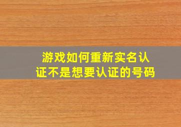 游戏如何重新实名认证不是想要认证的号码