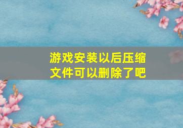 游戏安装以后压缩文件可以删除了吧