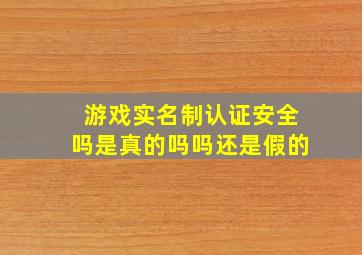 游戏实名制认证安全吗是真的吗吗还是假的