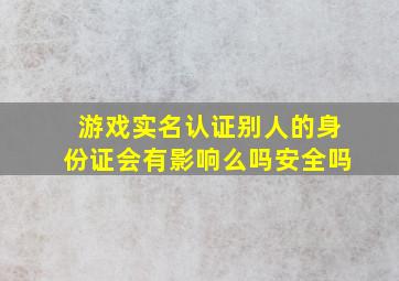 游戏实名认证别人的身份证会有影响么吗安全吗