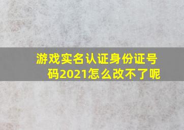 游戏实名认证身份证号码2021怎么改不了呢