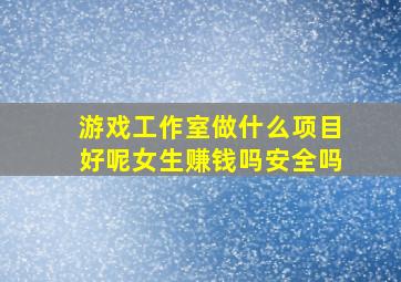 游戏工作室做什么项目好呢女生赚钱吗安全吗