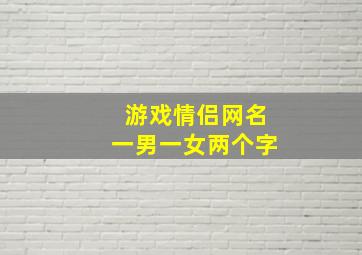 游戏情侣网名一男一女两个字