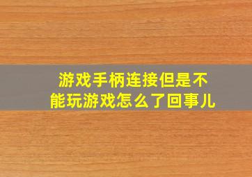 游戏手柄连接但是不能玩游戏怎么了回事儿