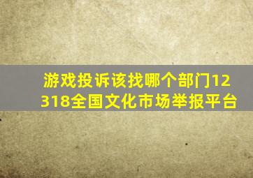 游戏投诉该找哪个部门12318全国文化市场举报平台