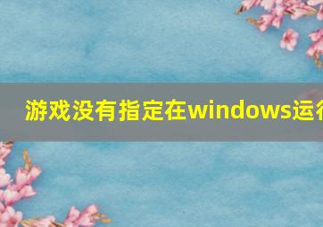 游戏没有指定在windows运行