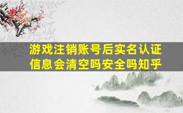 游戏注销账号后实名认证信息会清空吗安全吗知乎