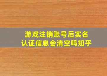 游戏注销账号后实名认证信息会清空吗知乎