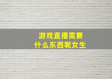 游戏直播需要什么东西呢女生