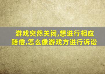 游戏突然关闭,想进行相应赔偿,怎么像游戏方进行诉讼