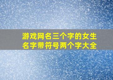 游戏网名三个字的女生名字带符号两个字大全