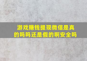 游戏赚钱提现微信是真的吗吗还是假的啊安全吗