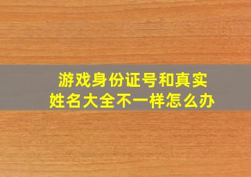 游戏身份证号和真实姓名大全不一样怎么办