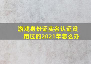 游戏身份证实名认证没用过的2021年怎么办