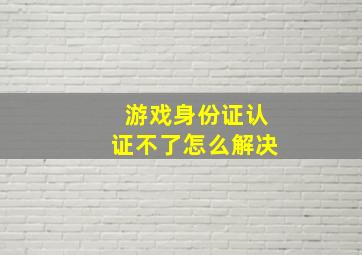 游戏身份证认证不了怎么解决