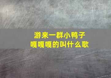 游来一群小鸭子嘎嘎嘎的叫什么歌