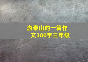 游泰山的一篇作文300字三年级