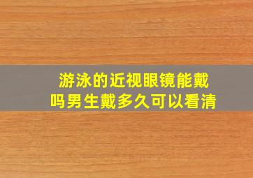 游泳的近视眼镜能戴吗男生戴多久可以看清