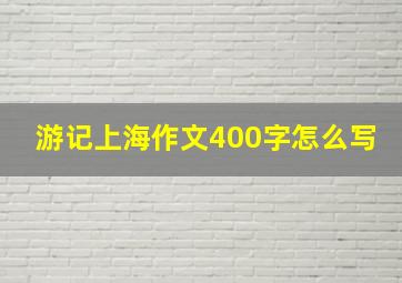 游记上海作文400字怎么写