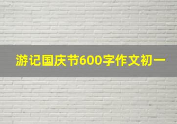 游记国庆节600字作文初一