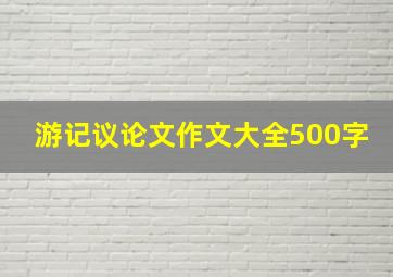 游记议论文作文大全500字