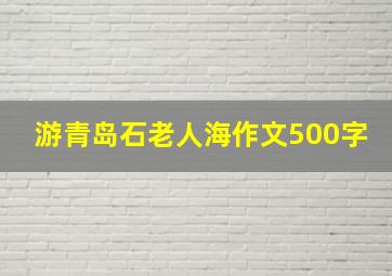 游青岛石老人海作文500字