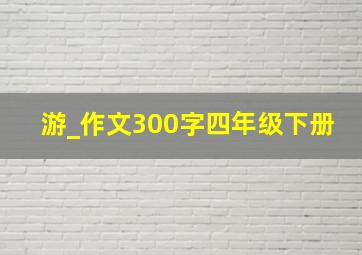 游_作文300字四年级下册