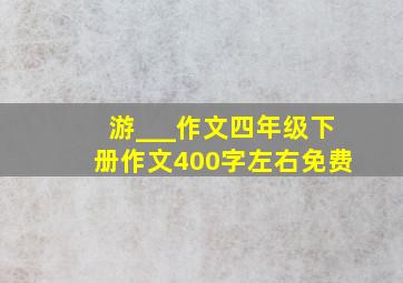 游___作文四年级下册作文400字左右免费