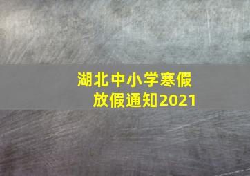 湖北中小学寒假放假通知2021