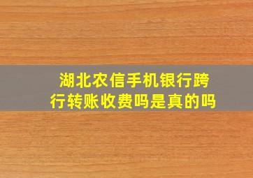 湖北农信手机银行跨行转账收费吗是真的吗