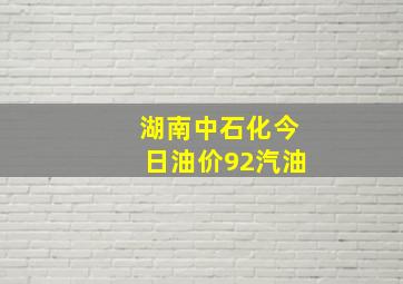 湖南中石化今日油价92汽油