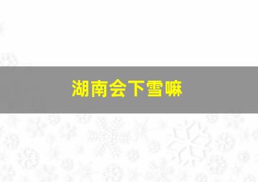 湖南会下雪嘛