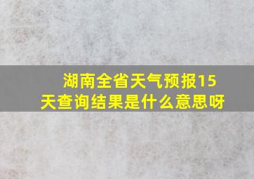 湖南全省天气预报15天查询结果是什么意思呀