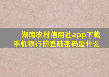 湖南农村信用社app下载手机银行的登陆密码是什么