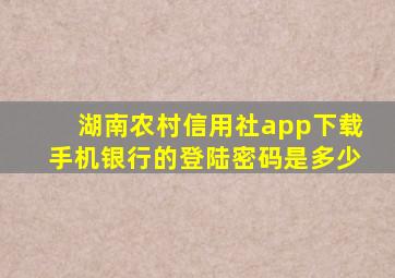 湖南农村信用社app下载手机银行的登陆密码是多少