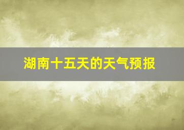 湖南十五天的天气预报