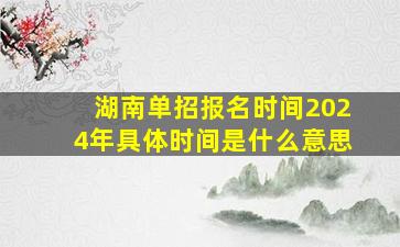 湖南单招报名时间2024年具体时间是什么意思