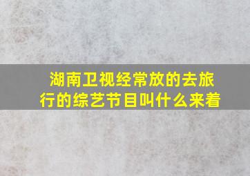 湖南卫视经常放的去旅行的综艺节目叫什么来着