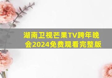 湖南卫视芒果TV跨年晚会2024免费观看完整版