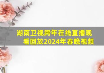 湖南卫视跨年在线直播观看回放2024年春晚视频