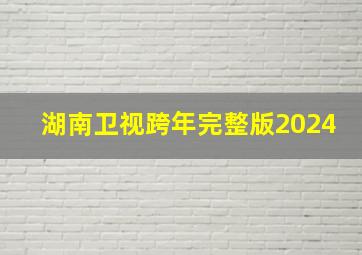 湖南卫视跨年完整版2024