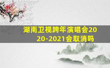 湖南卫视跨年演唱会2020-2021会取消吗