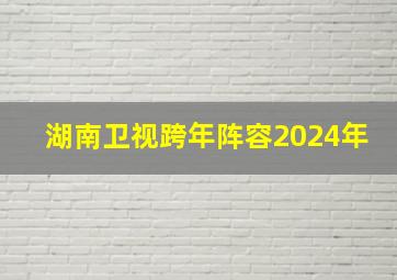 湖南卫视跨年阵容2024年