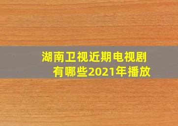 湖南卫视近期电视剧有哪些2021年播放