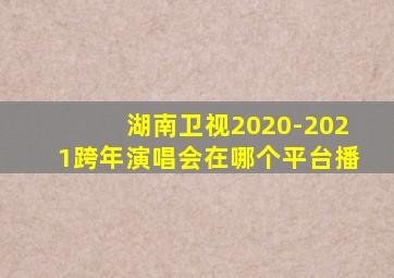 湖南卫视2020-2021跨年演唱会在哪个平台播