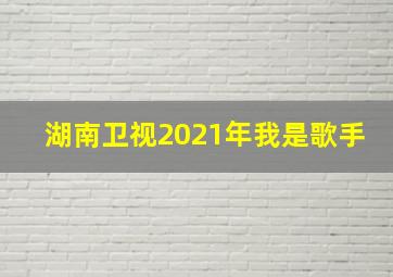 湖南卫视2021年我是歌手