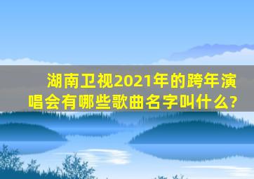 湖南卫视2021年的跨年演唱会有哪些歌曲名字叫什么?