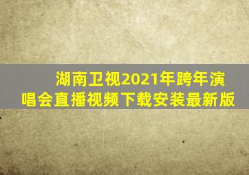 湖南卫视2021年跨年演唱会直播视频下载安装最新版