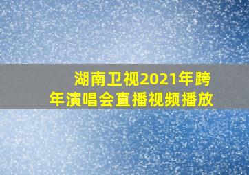 湖南卫视2021年跨年演唱会直播视频播放